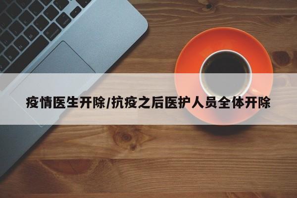 疫情医生开除/抗疫之后医护人员全体开除
