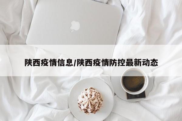 陕西疫情信息/陕西疫情防控最新动态