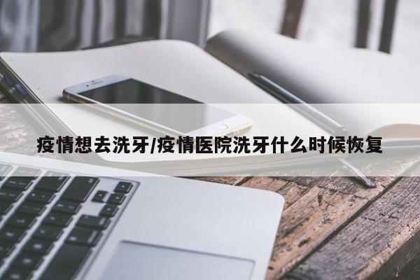 疫情想去洗牙/疫情医院洗牙什么时候恢复