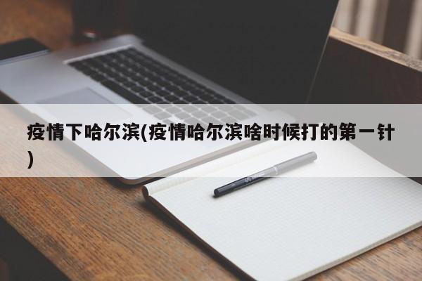 疫情下哈尔滨(疫情哈尔滨啥时候打的第一针)
