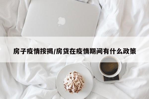 房子疫情按揭/房贷在疫情期间有什么政策