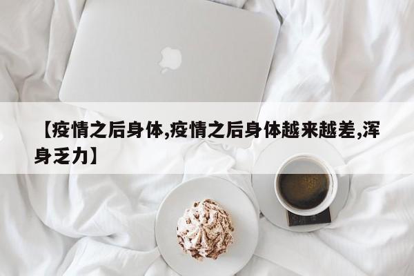 【疫情之后身体,疫情之后身体越来越差,浑身乏力】