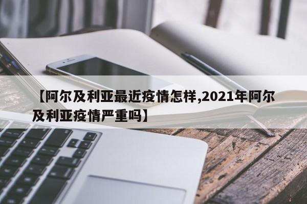 【阿尔及利亚最近疫情怎样,2021年阿尔及利亚疫情严重吗】