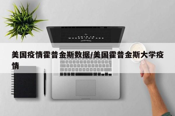 美国疫情霍普金斯数据/美国霍普金斯大学疫情