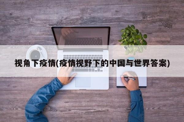 视角下疫情(疫情视野下的中国与世界答案)