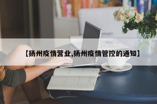 【扬州疫情营业,扬州疫情管控的通知】