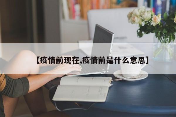 【疫情前现在,疫情前是什么意思】