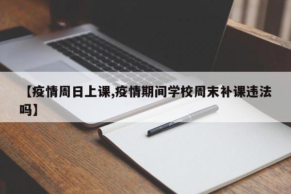 【疫情周日上课,疫情期间学校周末补课违法吗】