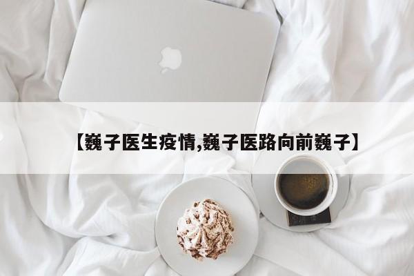【巍子医生疫情,巍子医路向前巍子】