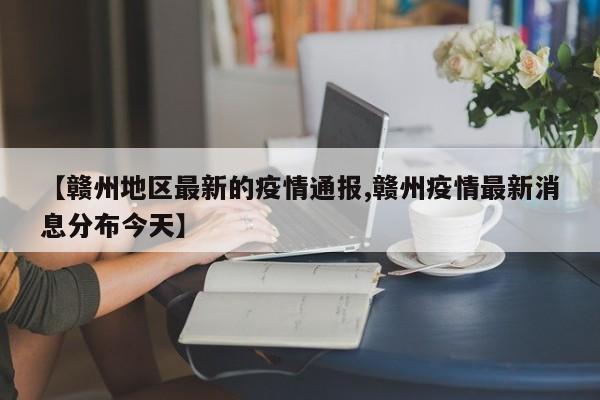 【赣州地区最新的疫情通报,赣州疫情最新消息分布今天】