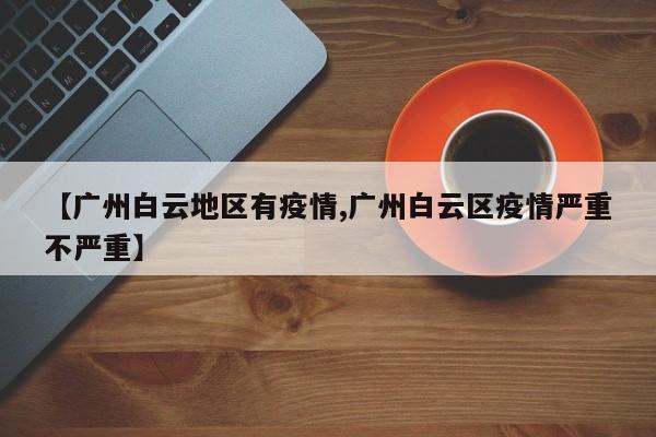 【广州白云地区有疫情,广州白云区疫情严重不严重】