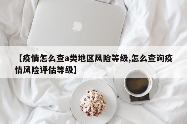 【疫情怎么查a类地区风险等级,怎么查询疫情风险评估等级】