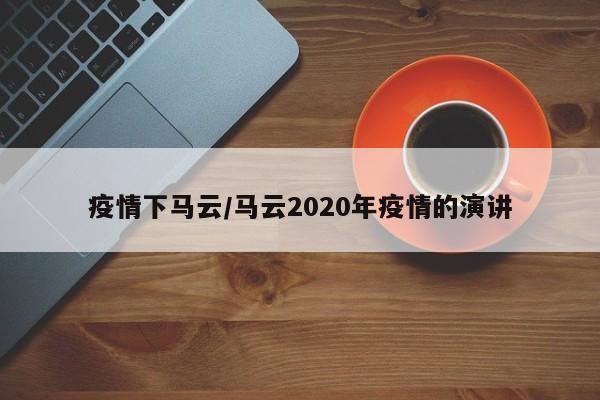 疫情下马云/马云2020年疫情的演讲
