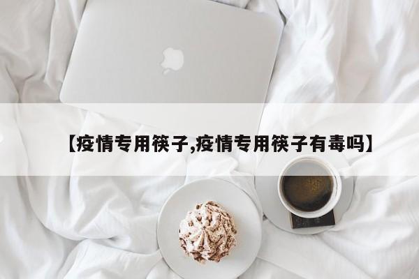 【疫情专用筷子,疫情专用筷子有毒吗】