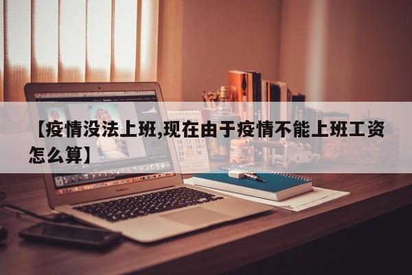 【疫情没法上班,现在由于疫情不能上班工资怎么算】