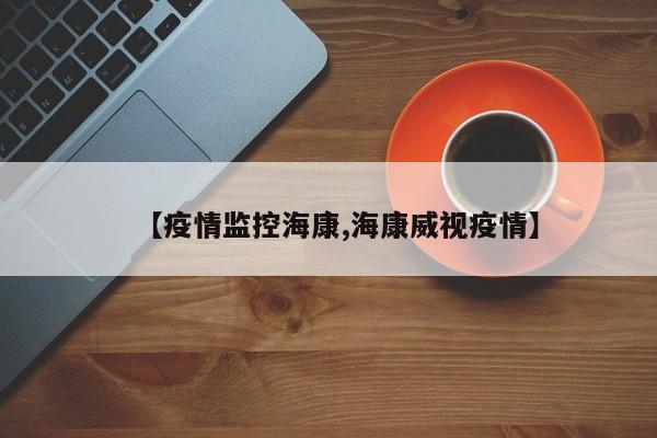 【疫情监控海康,海康威视疫情】