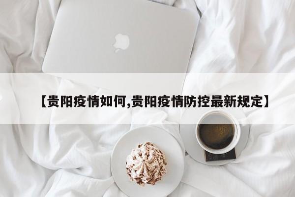 【贵阳疫情如何,贵阳疫情防控最新规定】