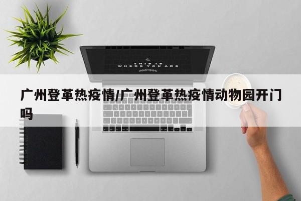 广州登革热疫情/广州登革热疫情动物园开门吗