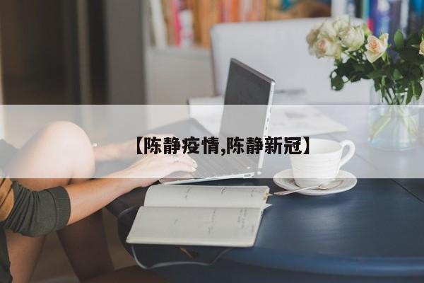 【陈静疫情,陈静新冠】