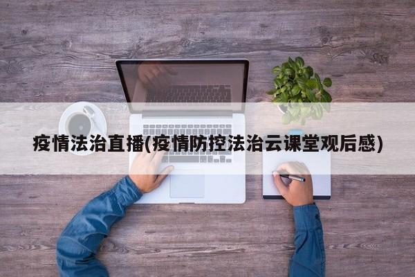 疫情法治直播(疫情防控法治云课堂观后感)