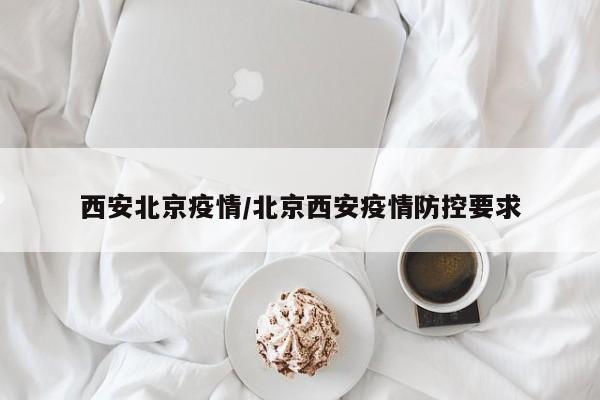 西安北京疫情/北京西安疫情防控要求