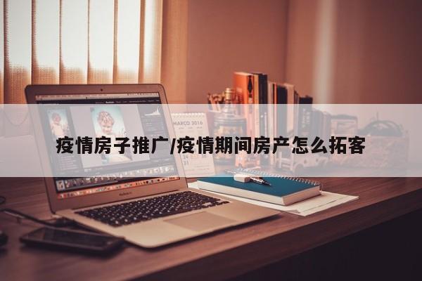 疫情房子推广/疫情期间房产怎么拓客