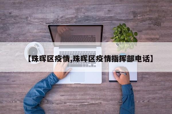 【珠晖区疫情,珠晖区疫情指挥部电话】