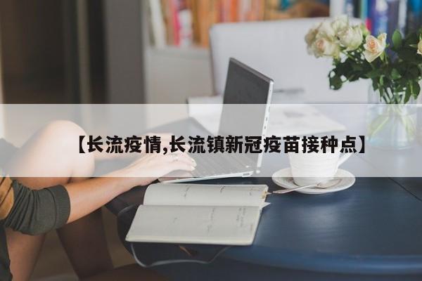【长流疫情,长流镇新冠疫苗接种点】