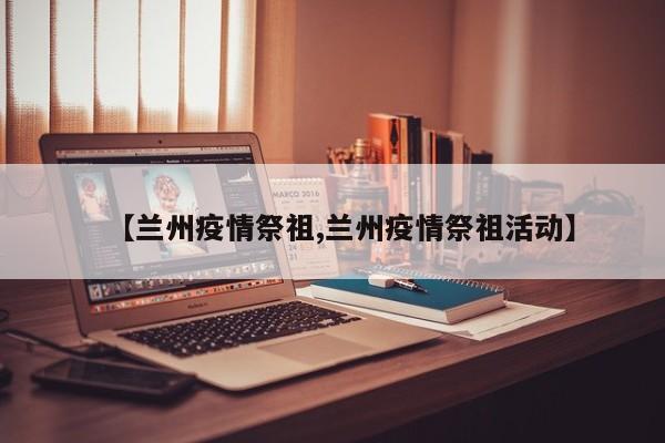 【兰州疫情祭祖,兰州疫情祭祖活动】