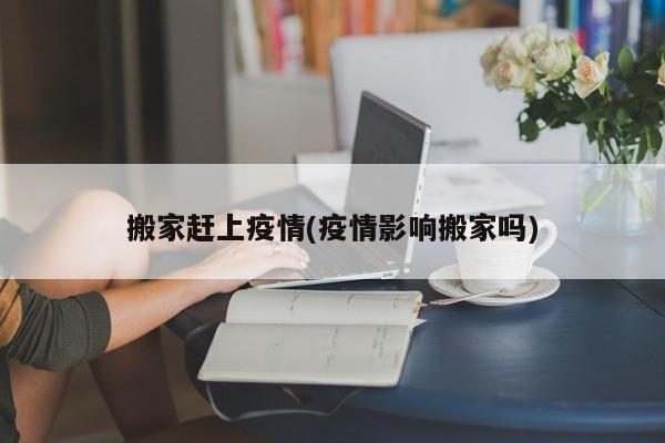 搬家赶上疫情(疫情影响搬家吗)