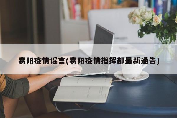 襄阳疫情谣言(襄阳疫情指挥部最新通告)
