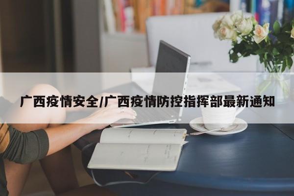 广西疫情安全/广西疫情防控指挥部最新通知