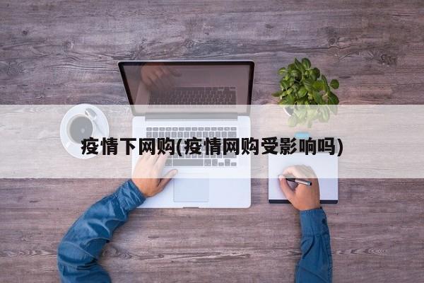 疫情下网购(疫情网购受影响吗)