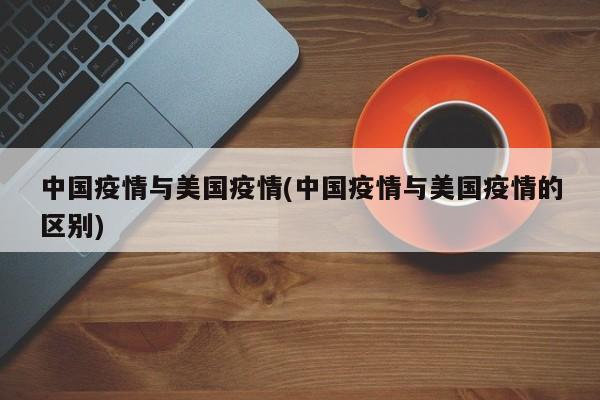 中国疫情与美国疫情(中国疫情与美国疫情的区别)