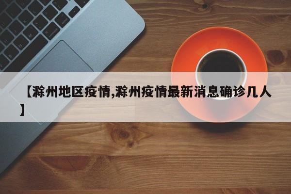 【滁州地区疫情,滁州疫情最新消息确诊几人】