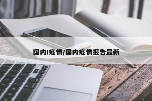 国内I疫情/国内疫情报告最新