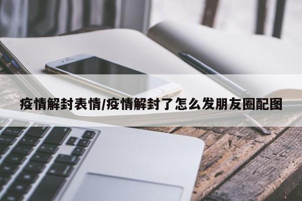 疫情解封表情/疫情解封了怎么发朋友圈配图