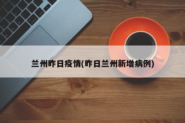 兰州昨日疫情(昨日兰州新增病例)