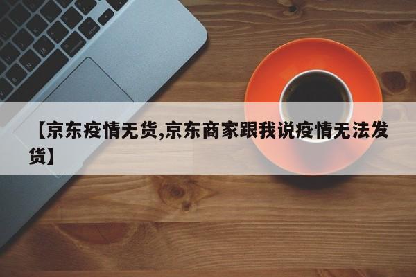 【京东疫情无货,京东商家跟我说疫情无法发货】