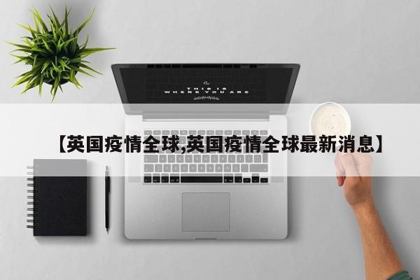 【英国疫情全球,英国疫情全球最新消息】
