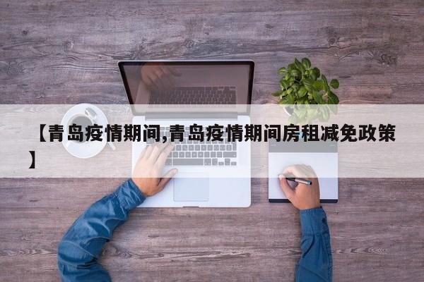 【青岛疫情期间,青岛疫情期间房租减免政策】
