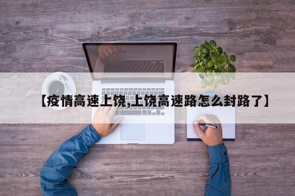 【疫情高速上饶,上饶高速路怎么封路了】