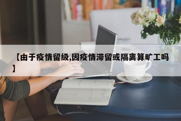 【由于疫情留级,因疫情滞留或隔离算旷工吗】