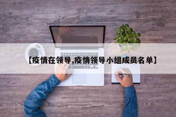 【疫情在领导,疫情领导小组成员名单】