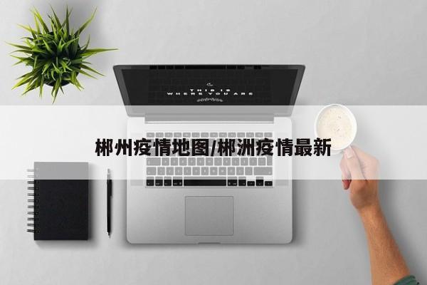 郴州疫情地图/郴洲疫情最新