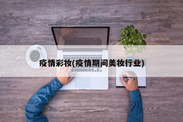疫情彩妆(疫情期间美妆行业)