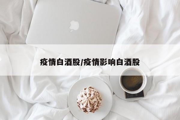 疫情白酒股/疫情影响白酒股
