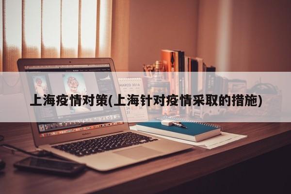 上海疫情对策(上海针对疫情采取的措施)