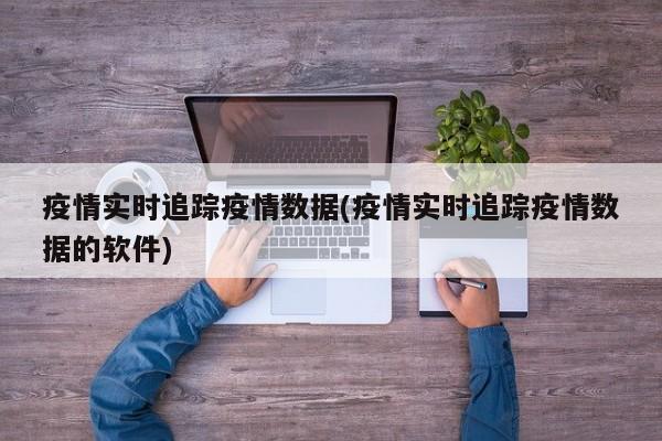 疫情实时追踪疫情数据(疫情实时追踪疫情数据的软件)