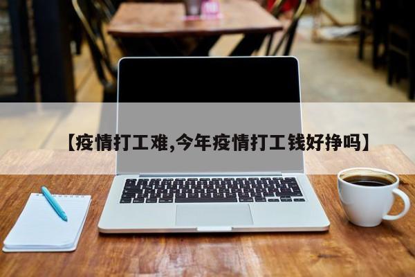 【疫情打工难,今年疫情打工钱好挣吗】